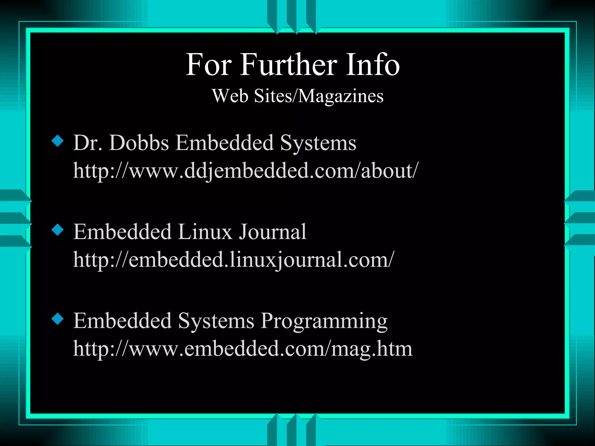 For Further Info Web Sites/Magazines Dr. Dobbs Embedded Systems http://www.ddjembedded.com/about/ Embedded Linux Journal http://embedded.linuxjournal.com/ Embedded Systems Programming http://www.embedded.com/mag.htm 