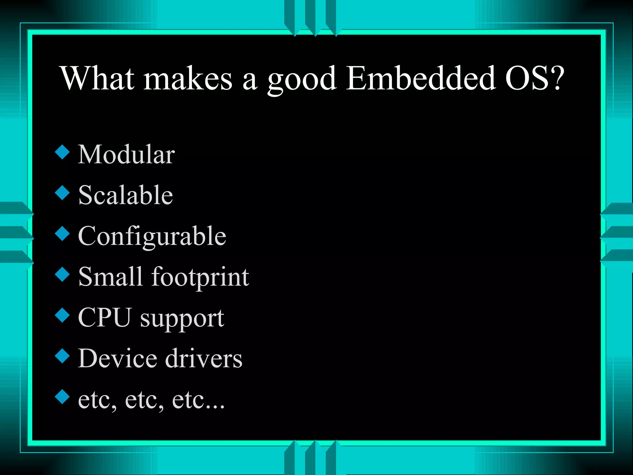 What makes a good Embedded OS? Modular Scalable Configurable Small footprint CPU support Device drivers etc, etc, etc... 