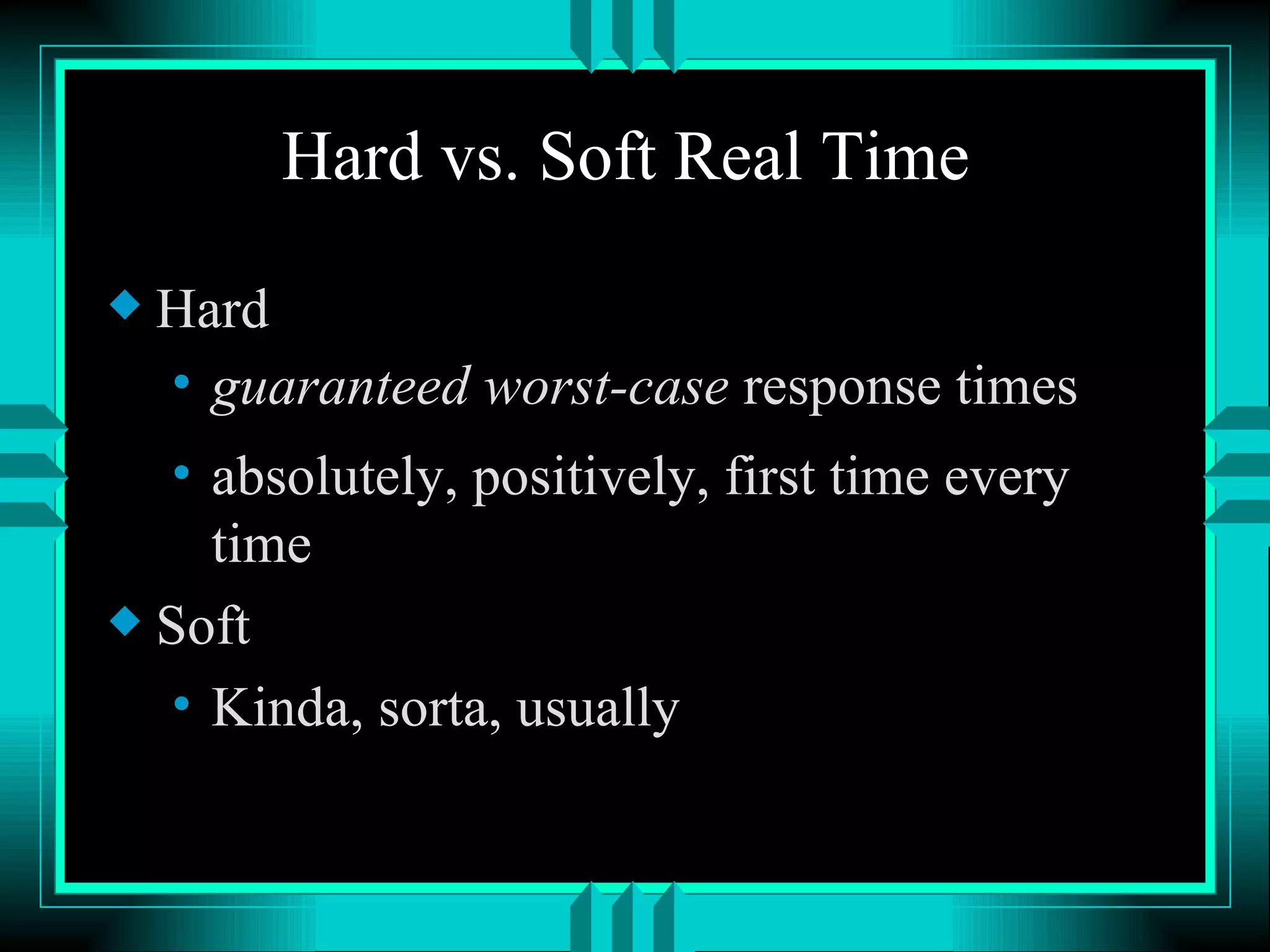 Hard vs. Soft Real Time Hard guaranteed worst-case response times absolutely, positively, first time every time Soft Kinda, sorta, usually 
