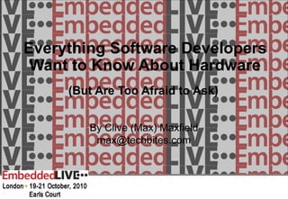 Everything Software Developers
Want to Know About Hardware
(But Are Too Afraid to Ask)
By Clive (Max) Maxfield
max@techbites.com
 