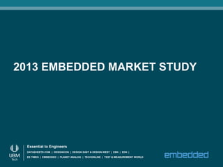 2013 EMBEDDED MARKET STUDY




 Essential to Engineers
 DATASHEETS.COM | DESIGNCON | DESIGN EAST & DESIGN WEST | EBN | EDN |
 EE TIMES | EMBEDDED | PLANET ANALOG | TECHONLINE | TEST & MEASUREMENT WORLD
 