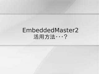 EmbeddedMaster2
  活用方法・・・？
 
