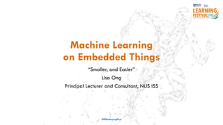 Machine Learning
on Embedded Things
“Smaller, and Easier”
Lisa Ong
Principal Lecturer and Consultant, NUS ISS
#ISSLearningFest
 