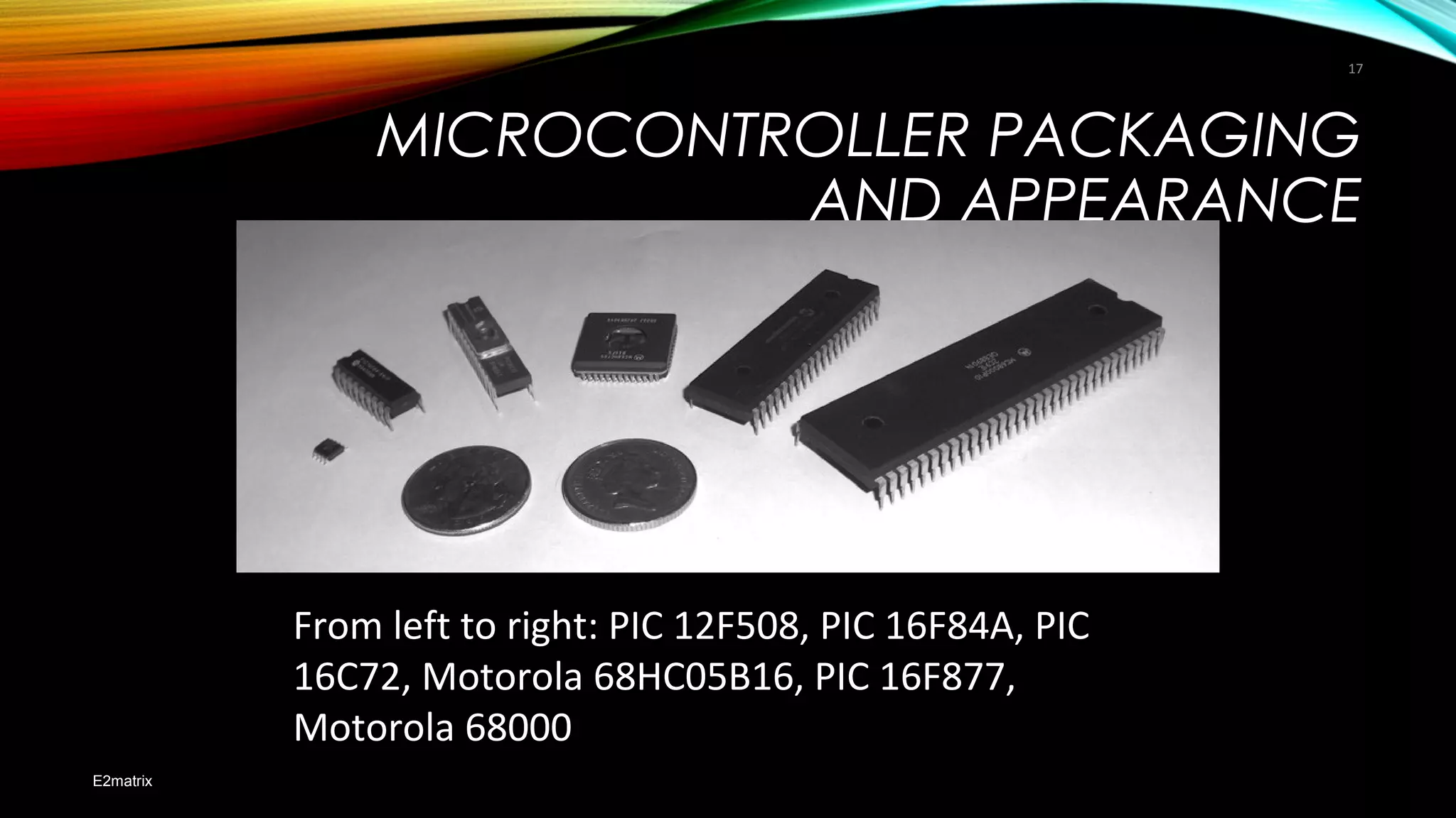 MICROCONTROLLER PACKAGING
AND APPEARANCE
E2matrix
17
From left to right: PIC 12F508, PIC 16F84A, PIC
16C72, Motorola 68HC05B16, PIC 16F877,
Motorola 68000
 