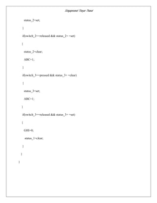 Singaperumal Thayar Thunai
status_2=set;
}
if(switch_2==released && status_2= =set)
{
status_2=clear;
ABC=1;
}
if(switch_3==pressed && status_3= =clear)
{
status_3=set;
ABC=1;
}
if(switch_3==released && status_3= =set)
{
GHI=0;
status_1=clear;
}
}
}
 