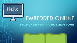 EMBEDDED ONLINE
BUILDING A LIBRARIAN INTO YOUR ONLINE COURSE
 