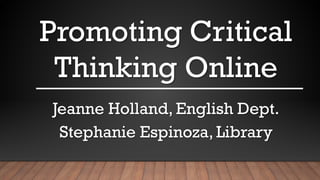 Promoting Critical
Thinking Online
Jeanne Holland, English Dept.
Stephanie Espinoza, Library
 