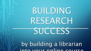 BUILDING RESEARCH
SUCCESS
by building a librarian into
your online course
 