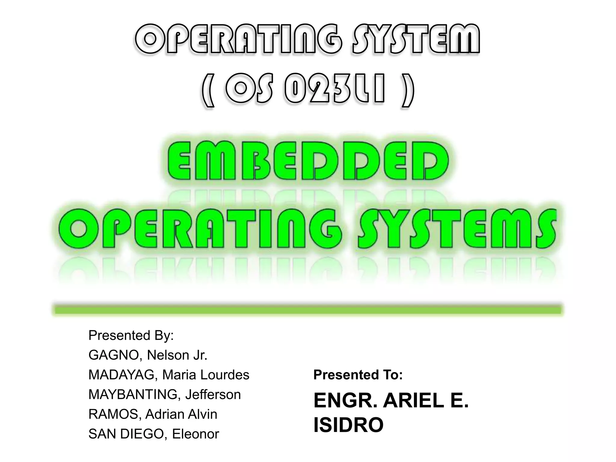 OPERATING SYSTEM( OS 023L1 )EMBEDDEDOPERATING SYSTEMSPresented By:GAGNO, Nelson Jr.MADAYAG, Maria LourdesMAYBANTING, JeffersonRAMOS, Adrian AlvinSAN DIEGO, EleonorPresented To:ENGR. ARIEL E. ISIDRO