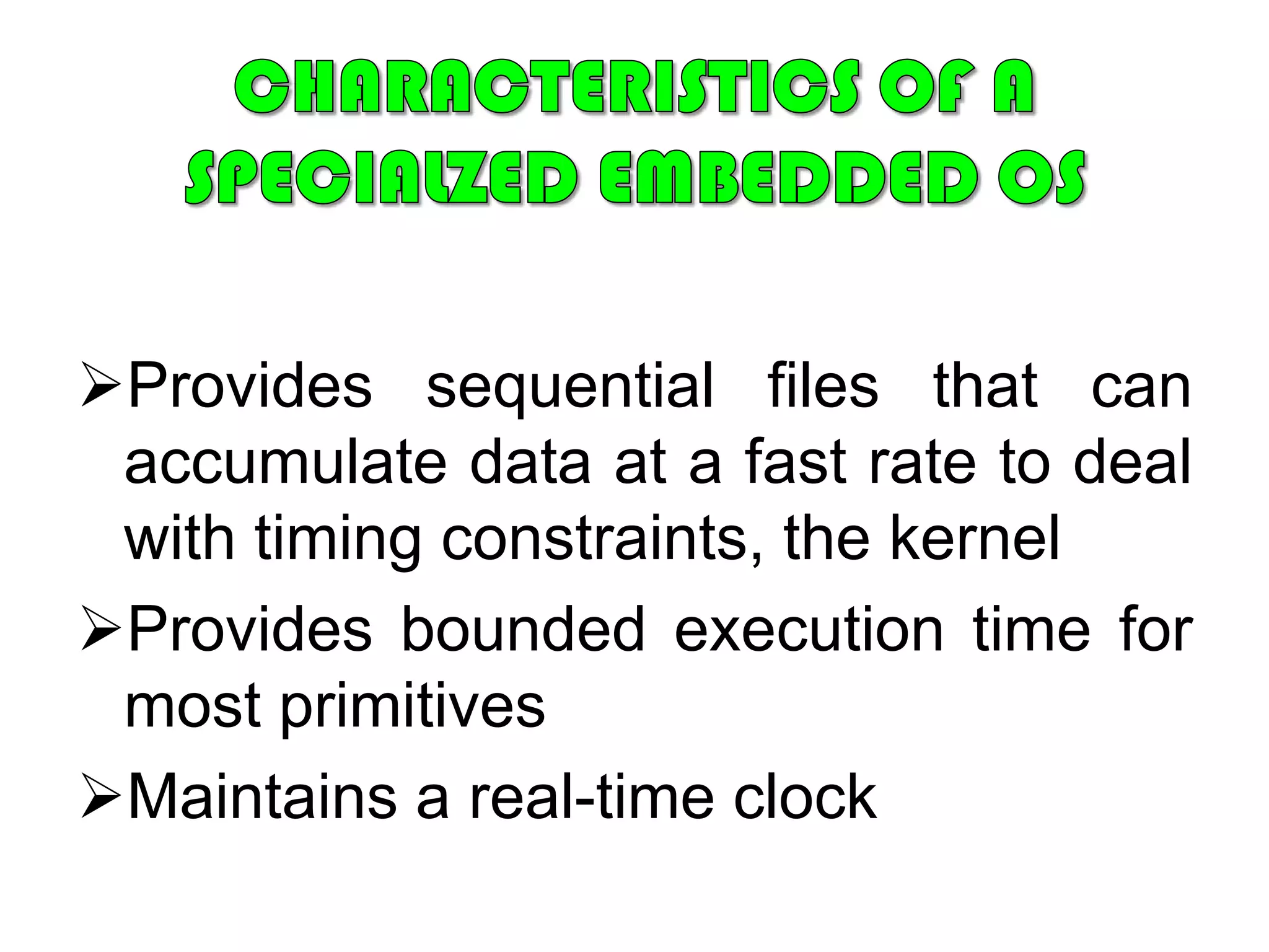 Purpose-Built Embedded   Operating SystemA significant number of operating systems have been designed from the ground up	for embedded applications.  Two prominent examples of this latter approach are eCos and TinyOS.