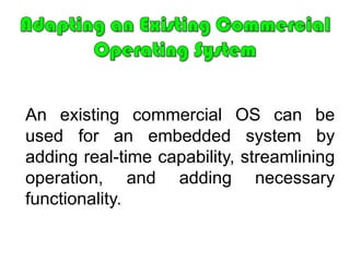 UNIQUE CHARACTERISTICS & DESIGN REQUIREMENTSSTREAMLINED PROTECTION MECHANISMS	Embedded systems are typically designed for a limited, well-defined functionality. Untested programs are rarely added to the software. After the software has been configured and tested, it can be assumed to be reliable. Thus, apart from security measures, embedded systems have limited protection mechanisms.DIRECT USE OF INTERRUPTS	Three reasons why it is possible to let interrupts directly start or stop tasks.Embedded systems can be considered to be thoroughly tested.