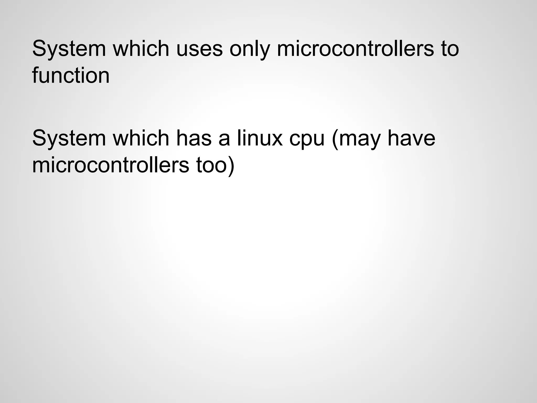 System which uses only microcontrollers to
function
System which has a linux cpu (may have
microcontrollers too)
 