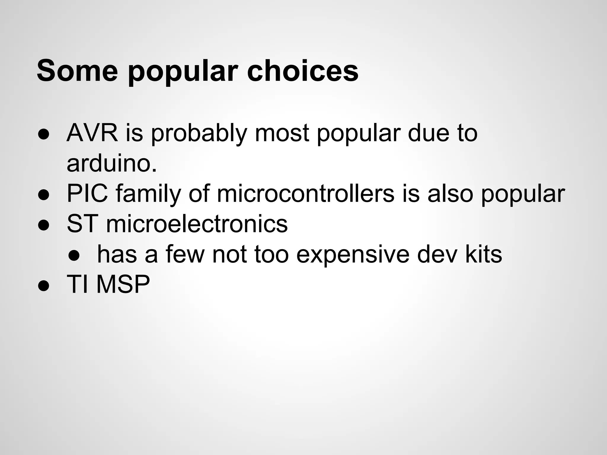 Some popular choices
● AVR is probably most popular due to
arduino.
● PIC family of microcontrollers is also popular
● ST microelectronics
● has a few not too expensive dev kits
● TI MSP
 