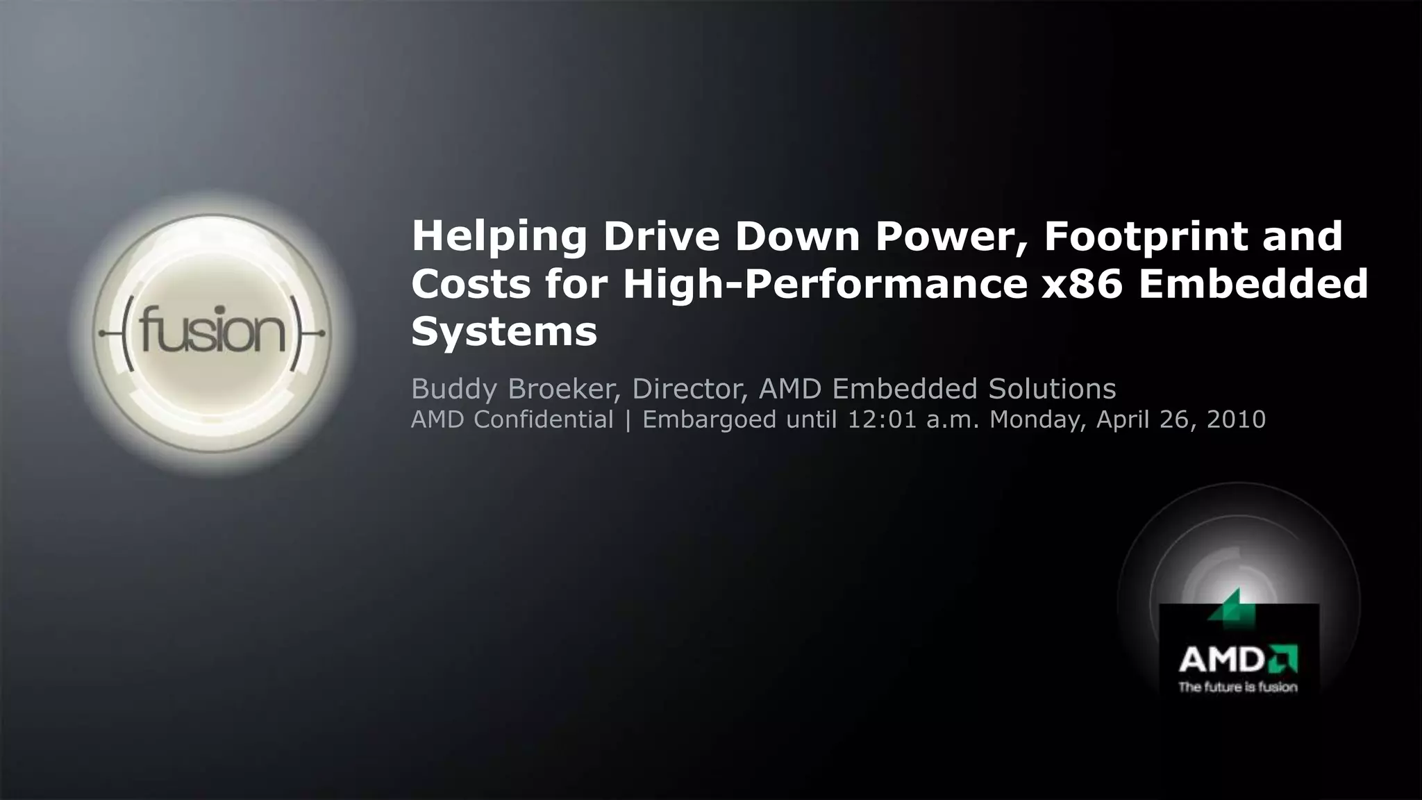 Helping Drive Down Power, Footprint and Costs for High-Performance x86 Embedded SystemsBuddy Broeker, Director, AMD Embedded SolutionsAMD Confidential | Embargoed until 12:01 a.m. Monday, April 26, 2010