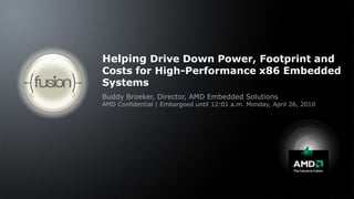 Helping Drive Down Power, Footprint and Costs for High-Performance x86 Embedded Systems Buddy Broeker, Director, AMD Embedded Solutions AMD Confidential | Embargoed until 12:01 a.m. Monday, April 26, 2010 