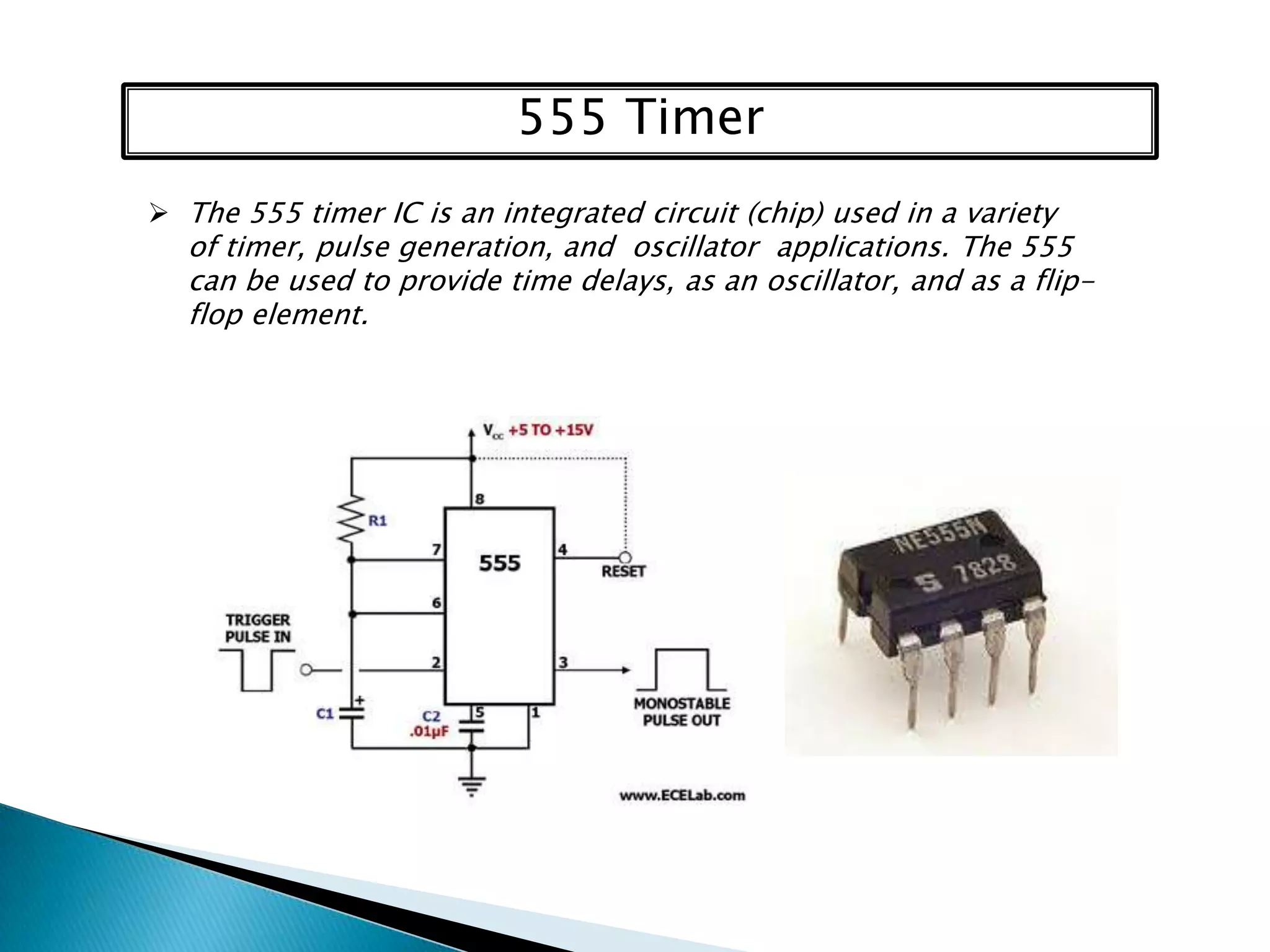 555 Timer
 The 555 timer IC is an integrated circuit (chip) used in a variety
  of timer, pulse generation, and oscillator applications. The 555
  can be used to provide time delays, as an oscillator, and as a flip-
  flop element.
 