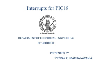 Interrupts for PIC18
DEPARTMENT OF ELECTRICAL ENGINEERING
IIT JODHPUR
PRESENTED BY
•DEEPAK KUMAR KALAWANIA
 