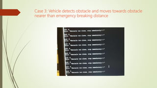 Case 3: Vehicle detects obstacle and moves towards obstacle
nearer than emergency breaking distance
 