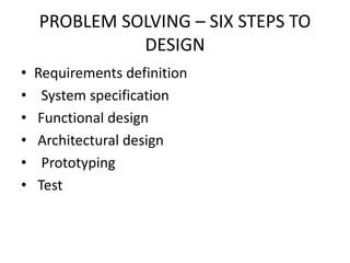 PROBLEM SOLVING – SIX STEPS TO
DESIGN
• Requirements definition
• System specification
• Functional design
• Architectural design
• Prototyping
• Test
 