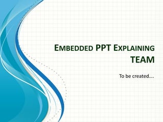 EMBEDDED PPT EXPLAINING
TEAM
To be created….

 