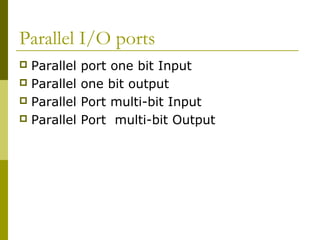 Parallel I/O ports 
 Parallel port one bit Input 
 Parallel one bit output 
 Parallel Port multi-bit Input 
 Parallel Port multi-bit Output 
 