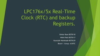 LPC176x/5x Real-Time
Clock (RTC) and backup
Registers.
Omkar Rane BETB118
Nikhil Patil BETB117
Kaustubh Wankhade BETB129
Block-1 Group –A ENTC
 