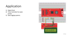 Application
1) Digital Clock
2) Timer Controller for water
pumps.
3) Data Logging systems.
 