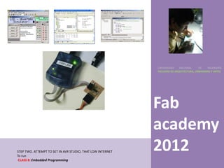 UNIVERSIDAD    NACIONAL     DE    INGENIERÍA
                                                            FACULTAD DE ARQUITECTURA, URBANISMO Y ARTES




                                                            Fab
                                                            academy
STEP TWO. ATTEMPT TO SET IN AVR STUDIO, THAT LOW INTERNET
To run
                                                            2012
 CLASS 8: Embedded Programming
 