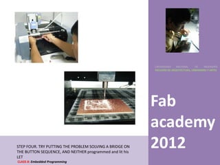 UNIVERSIDAD    NACIONAL     DE    INGENIERÍA
                                                          FACULTAD DE ARQUITECTURA, URBANISMO Y ARTES




                                                          Fab
                                                          academy
STEP FOUR. TRY PUTTING THE PROBLEM SOLVING A BRIDGE ON
THE BUTTON SEQUENCE, AND NEITHER programmed and lit his
                                                          2012
LET
CLASS 8: Embedded Programming
 