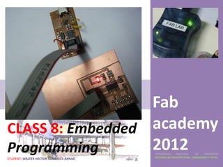 Fab
CLASS 8: Embedded academy
Programming       2012                  UNIVERSIDAD    NACIONAL     DE    INGENIERÍA
                                        FACULTAD DE ARQUITECTURA, URBANISMO Y ARTES
STUDENT: WALTER HECTOR GONZALES ARNAO
 