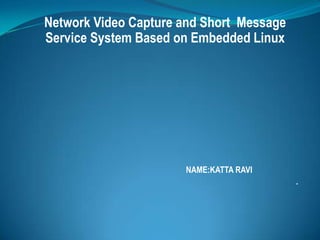 Network Video Capture and Short Message
Service System Based on Embedded Linux




                      NAME:KATTA RAVI
                                          .
 