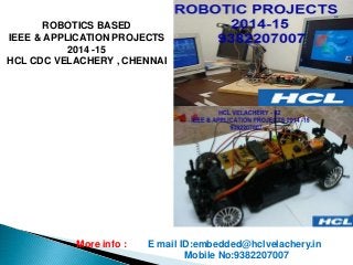 ROBOTICS BASED
IEEE & APPLICATION PROJECTS
2014 -15
HCL CDC VELACHERY , CHENNAI
More info : E mail ID:embedded@hclvelachery.in
Mobile No:9382207007
 