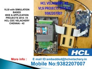 VLSI with SIMULATION 
BASED 
IEEE & APPLICATION 
PROJECTS 2014 -15 
HCL CDC VELACHERY 
CHENNAI - 42 
More info : E mail ID:embedded@hclvelachery.in 
Mobile No:9382207007 
 