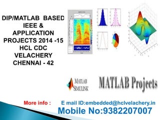 DIP/MATLAB BASED 
IEEE & 
APPLICATION 
PROJECTS 2014 -15 
HCL CDC 
VELACHERY 
CHENNAI - 42 
More info : E mail ID:embedded@hclvelachery.in 
Mobile No:9382207007 
 