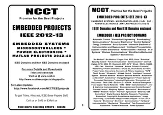 NCCT                                       NCCT , Promise for the Best Projects
       Promise for the Best Projects                         EMBEDDED PROJECTS IEEE 2012-13
                                                       EMBEDDED SYSTEMS - MICROCONTROLLERS | VLSI | DSP |
                                                         POWER ELECTRONICS | MATLAB PROJECTS 2012-13

 EMBEDDED PROJECTS                                      I E E E Domains and Non IEEE Domains enclosed
       IEEE 2012-13                                          EMBEDDED / IEEE PROJECT DOMAINS
                                                         Automatic Control * Biomedical Engineering * Broadcasting *
                                                        Communications * Consumer Electronics * Control Systems *
 EMBEDDED SYSTEMS                                       Energy Conversion * Fuzzy Systems * Industrial Electronics *
                                                        Instrumentation and Measurement * Intelligent Transportation
  MICROCONTROLLERS *                                   Systems * Power Electronics * Power Systems * Robotics * VLSI
  POWER ELECTRONICS *                                  Systems * Wireless Communications * MicroElectroMechanical
                                                                          Systems * Mechatronics
 MATLAB PROJECTS 2012-13
                                                          Bio Medical * Bio Metrics - Finger Print, RFID, Voice * Robotics *
                                                       Security System * Tele Communication * Communication * Unwired -
   IEEE Domains and Non IEEE Domains enclosed
                                                       Zigbee, RFID, GSM, RF, Bluetooth, WIFI, GPS * Wired - RS232, RS485,
                                                           USB, Can * Electrical * Jammers * Motors, Drives & Controls *
        For more Details and Downloads                  Networking * Power Electronics - DC to DC, Buck Boost, Inverters,
                                                        Power Factor, Converters, Harmonics & Filters, Impedance * GPS *
                Titles and Abstracts                     Touch Screen * Ultrasonic * Access Control * Intelligent Transport
               Visit us @ www.ncct.in                  System * Sensors Network - Wireless Sensors Network * Automation
                                                        and Control * Automotive * Energy Management * Power Systems *
      http://www.ncctieeeprojects.blogspot.in             Consumer Electronics * Industrial Electronics * Encryption and
                                                       Decryption * CAN / DAS / DCS / PLC / SCADA * Artificial Intelligence /
For Latest Updates                                     Fuzzy Logic / Neural Networks * IVRS / SMS * Instrumentation * Level
                                                         & Analytical Instrumentation * Measurement and Control System *
  http://www.facebook.com/NCCTIEEEprojects               Process Control * Weighing System * Mechanical * Mechatronics *
                                                          MEMS * Windmill * Solar * Thermal * Agricultural * Ethernet, USB
                                                            Controllers * Digital Camera, Satellite, Research, Photoshop,
   To get Titles, Abstract, IEEE Base Papers DVD             Biomedical, Copyright & Surveillance Applications * Image
                                                          Processing * Low Power Design * Power Analyzer * TTcan * VLSI
            Call us or SMS or EMail us                    Systems * Electronics * Electrical * Communication * Hardware *
                                                        Instrumentation * Mechanical * Biomedical * Tele Communication *
                                                   1             Automobile * Power Electronics * Power Systems
     Find more Exciting Offers - Inside
 