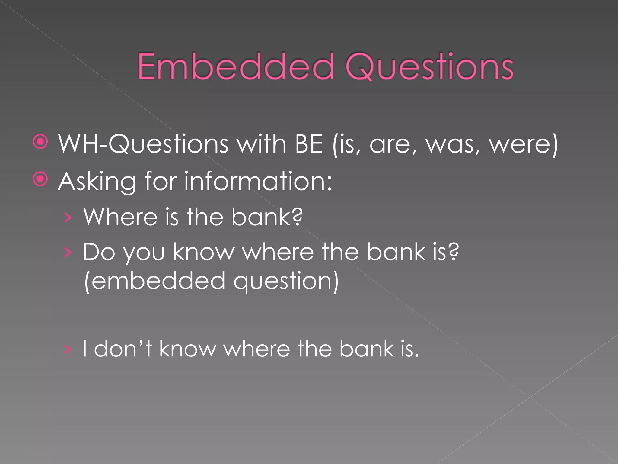 WH-Questions with BE (is, are, was, were) Asking for information: Where is the bank? Do you know where the bank is? (embedded question) I don’t know where the bank is.