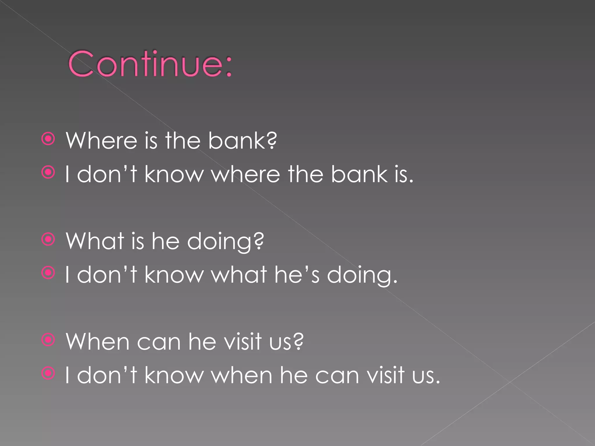 Where is the bank? I don’t know where the bank is. What is he doing? I don’t know what he’s doing. When can he visit us? I don’t know when he can visit us.