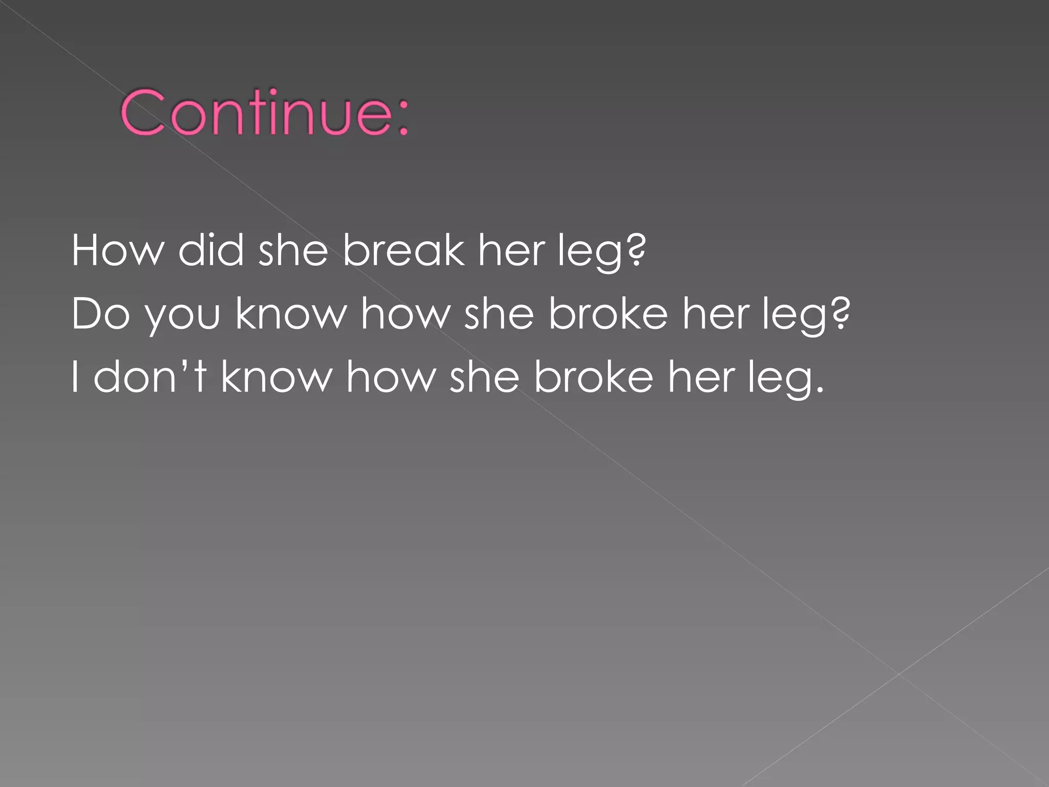 How did she break her leg? Do you know how she broke her leg? I don’t know how she broke her leg.