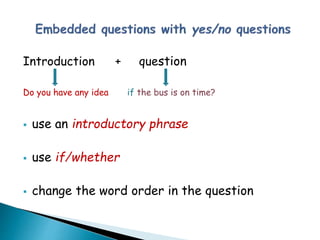 Introduction + question
Do you have any idea if the bus is on time?
 use an introductory phrase
 use if/whether
 change the word order in the question
 