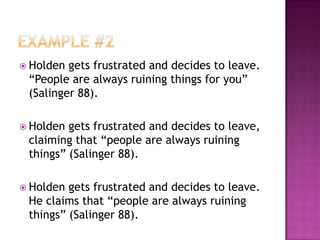  Holden gets frustrated and decides to leave.
 “People are always ruining things for you”
 (Salinger 88).

 Holden gets frustrated and decides to leave,
 claiming that “people are always ruining
 things” (Salinger 88).

 Holden gets frustrated and decides to leave.
 He claims that “people are always ruining
 things” (Salinger 88).
 