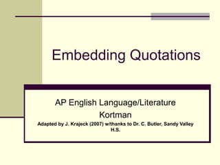 Embedding Quotations


       AP English Language/Literature
                  Kortman
Adapted by J. Krajeck (2007) w/thanks to Dr. C. Butler, Sandy Valley
                               H.S.
 