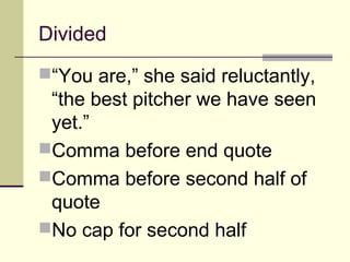 Divided
“You are,” she said reluctantly,
 “the best pitcher we have seen
 yet.”
Comma before end quote
Comma before second half of
 quote
No cap for second half
 