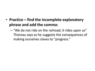 "We do not ride on the railroad; it rides upon us," Thoreau says as he suggests the consequences of making ourselves slaves to "progress."Practice – find the incomplete explanatory phrase and add the comma :According to Thoreau "We do not ride on the railroad; it rides upon us."