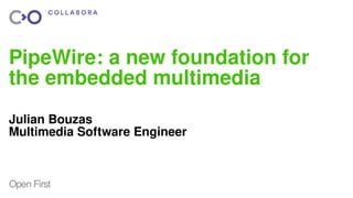 Open FirstOpen First
PipeWire: a new foundation for
the embedded multimedia
Julian Bouzas
Multimedia Software Engineer
 