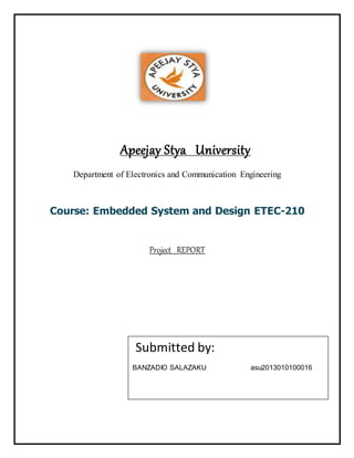 Apeejay Stya University
Department of Electronics and Communication Engineering
Course: Embedded System and Design ETEC-210
Project REPORT
Submitted by:
BANZADIO SALAZAKU asu2013010100016
 