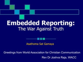 Embedded Reporting:
The War Against Truth
Asathoma Sat Gamaya
Greetings from World Association for Christian Communication
Rev Dr Joshva Raja, WACC
 