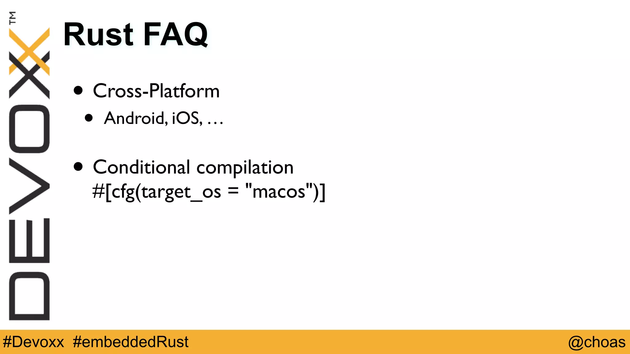 @choas#Devoxx #embeddedRust
Rust FAQ
• Cross-Platform
• Android, iOS, … 
• Conditional compilation 
#[cfg(target_os = "macos")]
 