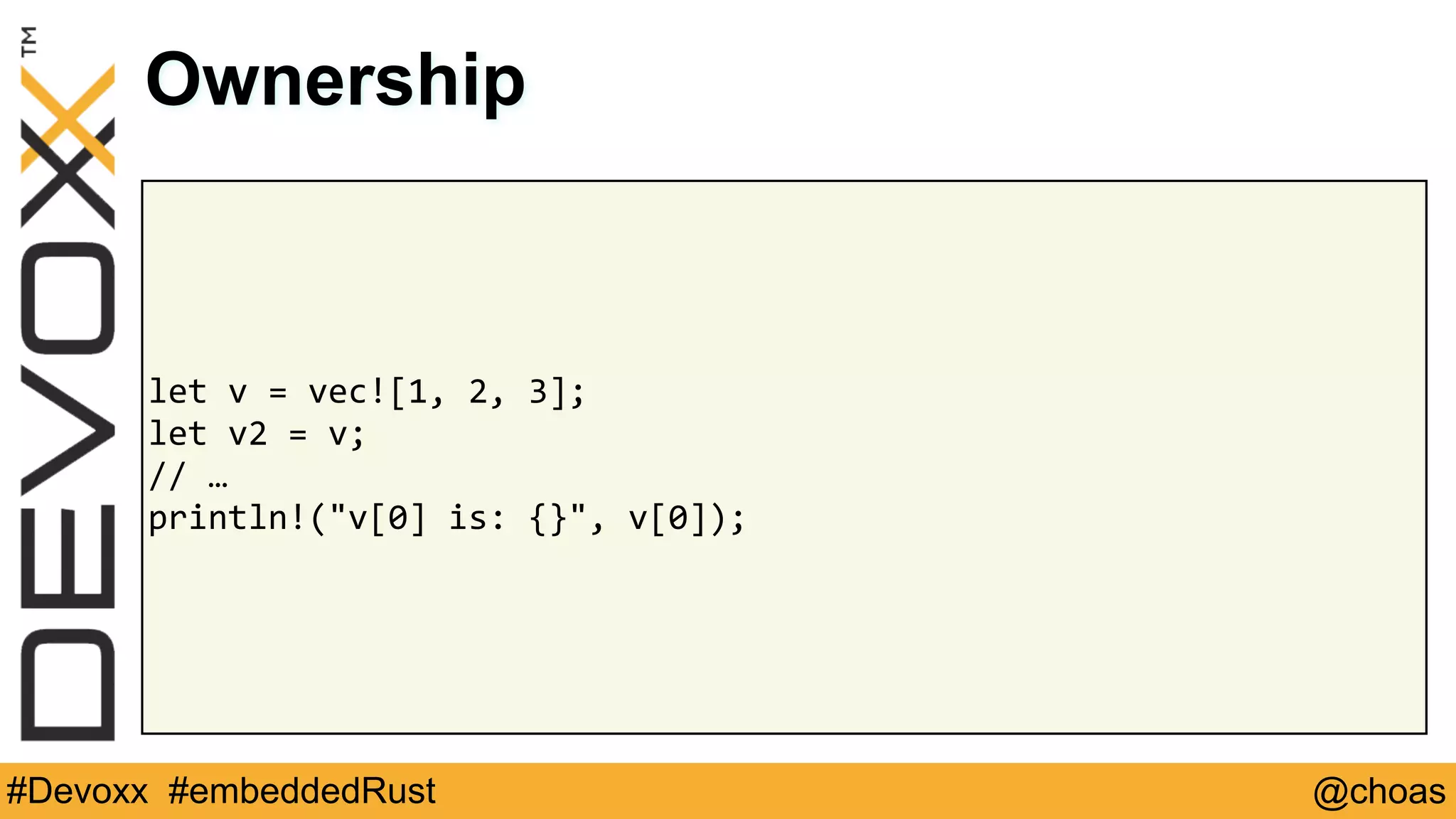 @choas#Devoxx #embeddedRust
let	v	=	vec![1,	2,	3];	
let	v2	=	v;	
//	…	
println!("v[0]	is:	{}",	v[0]);
Ownership
 