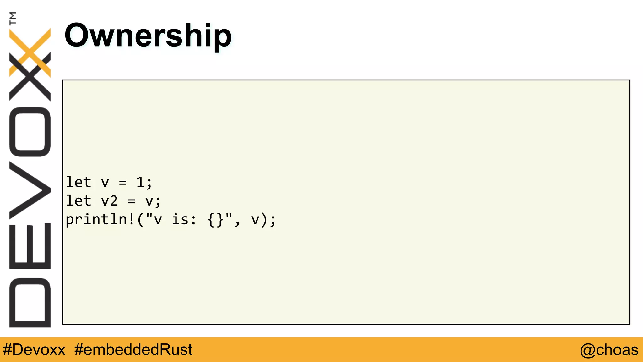 @choas#Devoxx #embeddedRust
let	v	=	1;	
let	v2	=	v;	
println!("v	is:	{}",	v);
Ownership
 