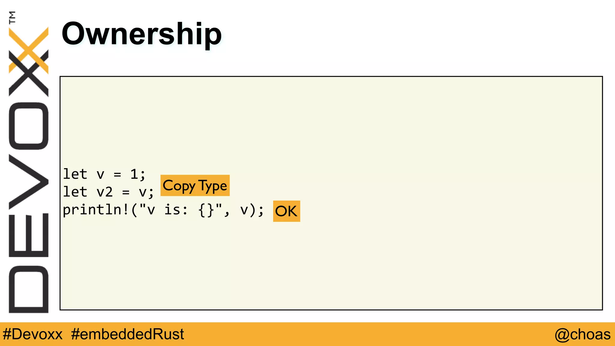 @choas#Devoxx #embeddedRust
let	v	=	1;	
let	v2	=	v;	
println!("v	is:	{}",	v);
Ownership
Copy Type
OK
 